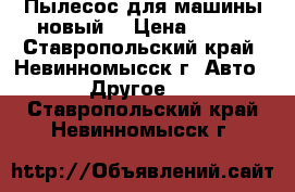 Пылесос для машины новый  › Цена ­ 800 - Ставропольский край, Невинномысск г. Авто » Другое   . Ставропольский край,Невинномысск г.